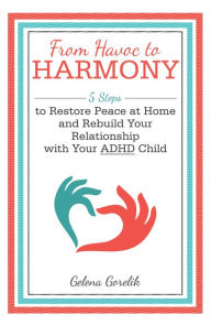 Title: From Havoc to Harmony: 5 Steps to Restore Peace at Home and Rebuild Your Relationship with Your Adhd Child, Author: Gelena Gorelik