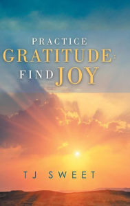 Title: Practice Gratitude: Find Joy, Author: TJ Sweet