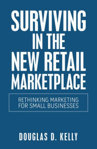 Title: Surviving in the New Retail Marketplace: Rethinking Marketing for Small Businesses, Author: Douglas D. Kelly