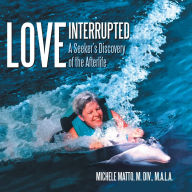 Title: Love Interrupted: A Seeker's Discovery of the Afterlife, Author: Michele Matto M. DIV. M.A.L.A.