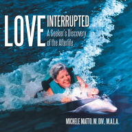 Title: Love Interrupted: A Seeker's Discovery of the Afterlife, Author: Michele Matto M DIV M a L a