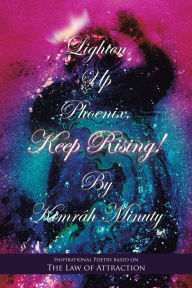 Title: Lighten up Phoenix, Keep Rising!: Inspirational Poetry Based on the Law of Attraction, Author: Kimrâh Minuty