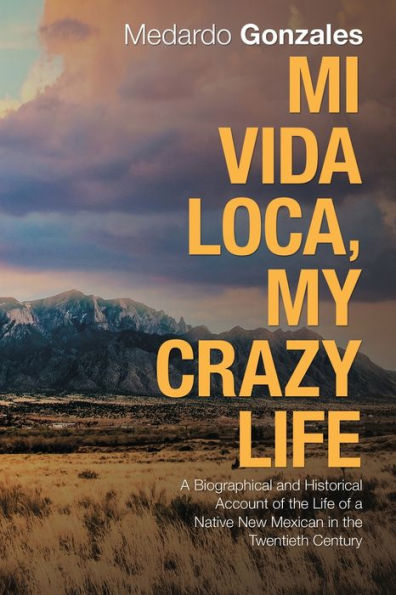 Mi Vida Loca, My Crazy Life: a Biographical and Historical Account of the Life Native New Mexican Twentieth Century