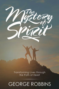 Title: The Mystery of Spirit: Transforming Lives Through the Path of Heart, Author: George Robbins