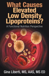 Title: What Causes Elevated Low Density Lipoproteins?: A Functional Nutrition Perspective, Author: Gina Liberti MS AAS MS ED