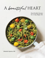 Title: A Beautiful Heart Cookbook: Heart-Healthy Recipes for a Long, Happy Life, Author: Elizabeth Epstein MD