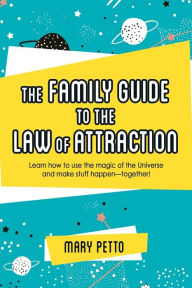 Title: The Family Guide to the Law of Attraction: Learn How to Use the Magic of the Universe and Make Stuff Happen--Together!, Author: Mary Petto