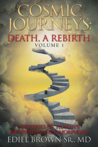Title: Cosmic Journeys: Death, a Rebirth: Mysteries of Human's Biospiritual Metamorphosis, Author: Ediel Brown Sr. MD