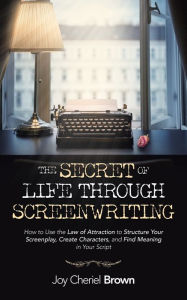Title: The Secret of Life Through Screenwriting: How to Use the Law of Attraction to Structure Your Screenplay, Create Characters, and Find Meaning in Your Script, Author: Joy Cheriel Brown