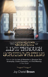 Title: The Secret of Life Through Screenwriting: How to Use the Law of Attraction to Structure Your Screenplay, Create Characters, and Find Meaning in Your Script, Author: Joy Cheriel Brown