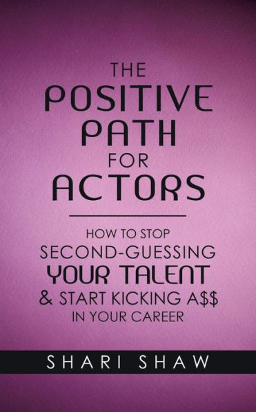 The Positive Path for Actors: How to Stop Second-Guessing Your Talent & Start Kicking A$$ Career