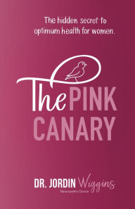 Title: The Pink Canary: The Hidden Secret to Optimum Health for Women, Author: Dr. Jordin Wiggins