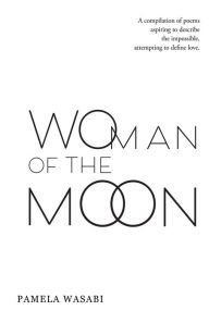 Title: Woman of the Moon: A Compilation of Poems Aspiring to Describe the Impossible, Attempting to Define Love., Author: Pamela Wasabi