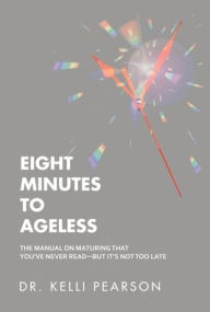 Title: Eight Minutes to Ageless: The Manual on Maturing That You've Never Read-But It's Not Too Late, Author: Kelli Pearson