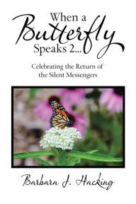 Title: When a Butterfly Speaks 2 Celebrating the Return of the Silent Messengers: 111 True Stories of Mystical Monarch Moments Blending Science, Spirituality and a Touch of Numerology, Author: Barbara J. Hacking