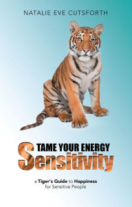 Title: Tame Your Energy Sensitivity: A Tiger's Guide to Happiness for Sensitive People, Author: Natalie Eve Cutsforth