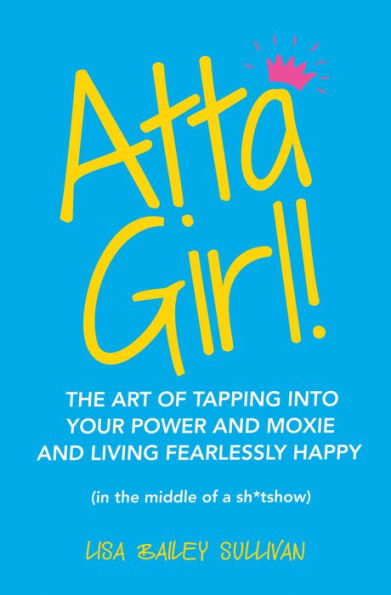 Atta Girl!: The Art of Tapping into Your Power and Moxie and Living Fearlessly Happy (In the Middle of a Sh*Tshow)