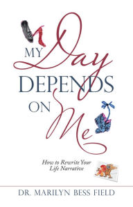 Title: My Day Depends on Me: How to Rewrite Your Life Narrative, Author: Dr. Marilyn Bess Field