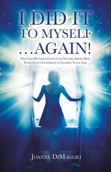 I Did It to Myself...Again!: New Life-Between-Lives Case Studies Show How Your Soul's Contract Is Guiding Life