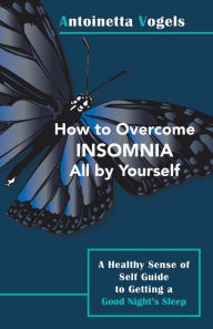 Title: How to Overcome Insomnia All by Yourself: A Healthy Sense of Self Guide to Getting a Good Night's Sleep, Author: Antoinetta Vogels