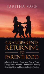 Title: Grandparents Returning to Parenthood: A Parent's Recovery Story from Pain to Peace: a Supportive Guide for Grandparents Raising Grandchildren and Parents of Adult Addicts, Author: Tabitha Sage
