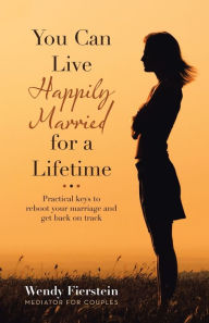 Title: You Can Live Happily Married for a Lifetime: Practical Keys to Reboot Your Marriage and Get Back on Track, Author: Wendy Fierstein