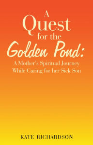 Title: A Quest for the Golden Pond:: A Mother's Spiritual Journey While Caring for Her Sick Son, Author: Kate Richardson
