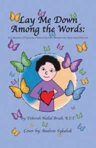 Title: Lay Me Down Among the Words: A Collection of Poetry by a Trauma Survivor Whose Inner Voice Saved Her Life, Author: Deborah Hallal Bradt R.Y.T.