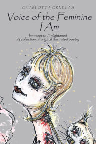 Title: Voice of the Feminine I Am: Innocent to Enlightened a Collection of Original Illustrated Poetry, Author: Charlotta Ornelas