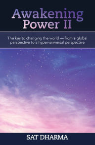 Title: Awakening Power Ii: The Key to Changing the World - from a Global Perspective to a Hyper-Universal Perspective, Author: Sat Dharma