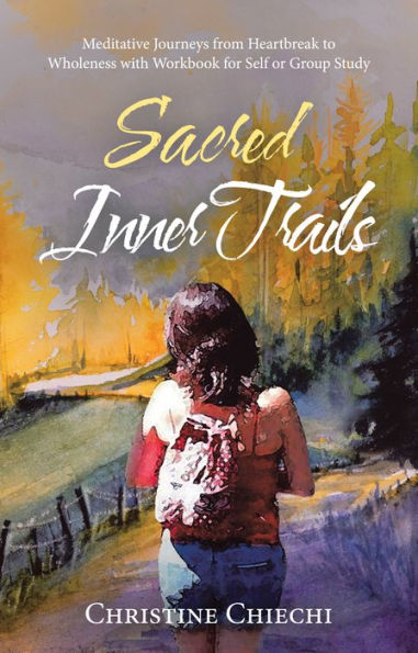 Sacred Inner Trails: Meditative Journeys from Heartbreak to Wholeness with Workbook for Self or Group Study