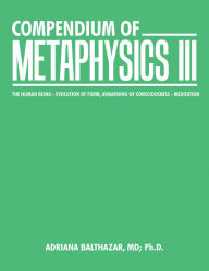 Title: Compendium of Metaphysics Iii: The Human Being - Evolution of Form, Awakening of Consciousness - Meditation, Author: Adriana Balthazar MD Ph.D.