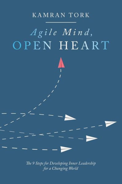 Agile Mind, Open Heart: The 9 Steps For Developing Inner Leadership a Changing World