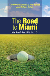 Title: The Road to Miami: The Mental Roadmap to Your Highest Potential as a Golfer, Author: Martha Cobo M.S. M.H.C.