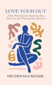 Title: Love Your Gut: A Six-Week Guide to Restoring Your Nutrition and Trusting Your Intuition, Author: Brandi Mackenzie