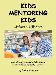 Title: Kids Mentoring Kids: Making a Difference a Guide for Students to Help Others Achieve Their Highest Potential, Author: Gail A. Cassidy