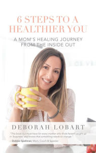 Title: 6 Steps to a Healthier You: A Mom's Healing Journey from the Inside Out, Author: Deborah Lobart