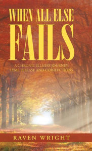 Title: When All Else Fails: A Chronic Illness Journey: Lyme Disease and Coinfections, Author: Raven Wright