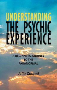 Title: Understanding the Psychic Experience: A Beginners Journey to the Paranormal, Author: Julia Conrad