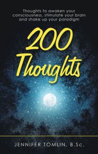 Title: 200 Thoughts: Thoughts to Awaken Your Consciousness, Stimulate Your Brain and Shake up Your Paradigm, Author: Jennifer Tomlin B.Sc.