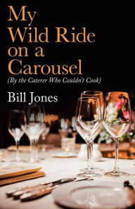 Title: My Wild Ride on a Carousel: (By the Caterer Who Couldn't Cook), Author: Bill Jones