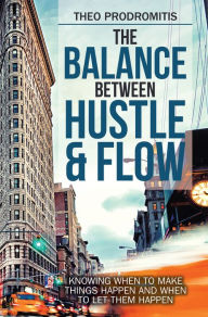 Title: The Balance Between Hustle & Flow: Knowing When to Make Things Happen and When to Let Them Happen, Author: Theo Prodromitis