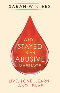 Title: Why I Stayed in an Abusive Marriage: Live, Love, Learn, and Leave, Author: Sarah Winters