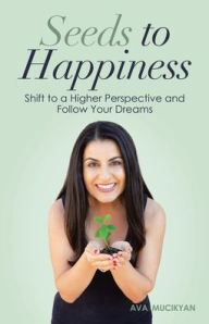 Title: Seeds to Happiness: Shift to a Higher Perspective and Follow Your Dreams, Author: Ava Mucikyan