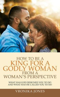 How to Be a King for Godly Woman from Woman's Perspective: What Has God Designed You Do and He Called