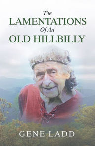 Title: The Lamentations of an Old Hillbilly: A Collection of Poems, Recipes and Stories of How Faith Guided My Life., Author: Gene Ladd