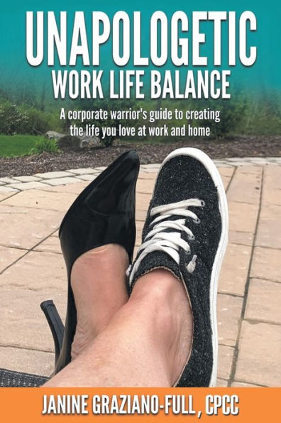 Unapologetic Work Life Balance: A Corporate Warrior's Guide to Creating the You Love at and Home