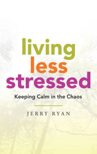 Title: Living Less Stressed: Keeping Calm in the Chaos, Author: Jerry Ryan