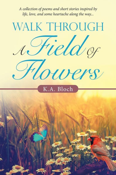 Walk Through A Field of Flowers: Collection Poems and Short Stories Inspired by Life, Love, Some Heartache Along the Way...