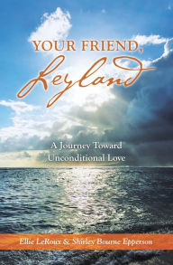 Title: Your Friend, Leyland: A Journey Toward Unconditional Love, Author: Ellie LeRoux